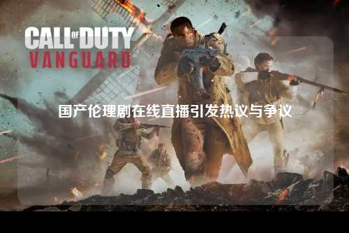 国产伦理剧在线直播引发热议与争议