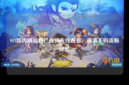 911国内精品自产视频在线观看，高清无码流畅体验