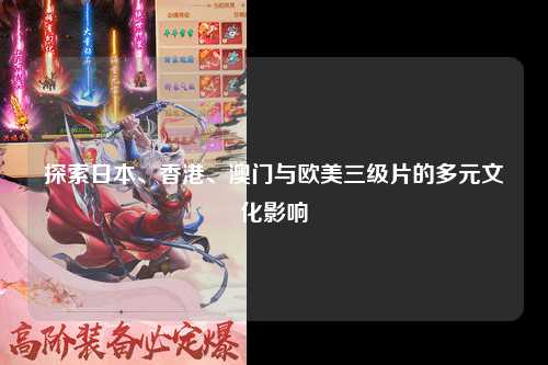 探索日本、香港、澳门与欧美三级片的多元文化影响