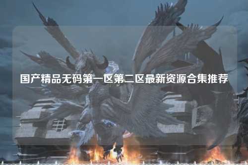 国产精品无码第一区第二区最新资源合集推荐