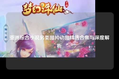 亚洲综合小说另类图片动图精选合集与深度解析