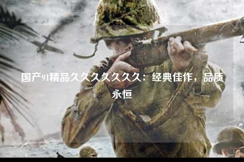 国产91精品久久久久久久久：经典佳作，品质永恒