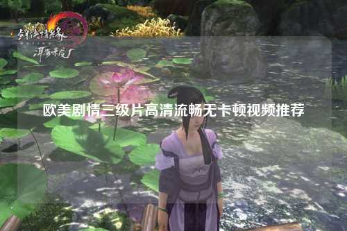 欧美剧情三级片高清流畅无卡顿视频推荐