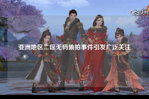 亚洲地区二区无码偷拍事件引发广泛关注