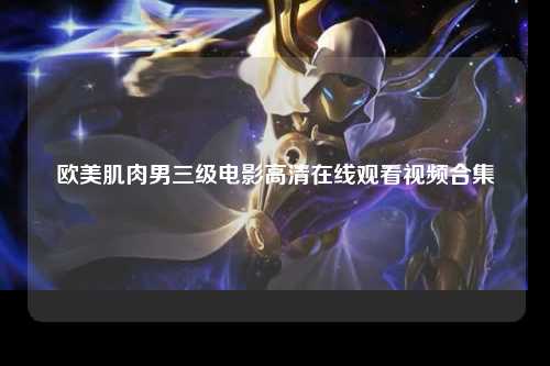 欧美肌肉男三级电影高清在线观看视频合集