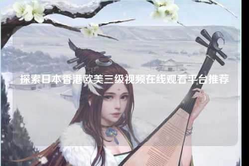 探索日本香港欧美三级视频在线观看平台推荐