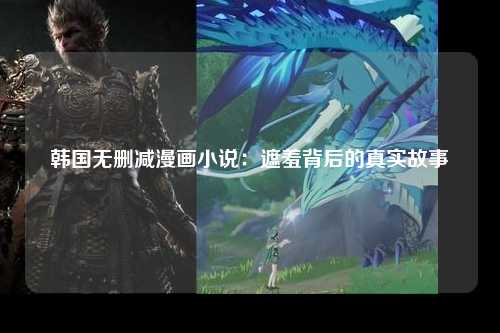 韩国无删减漫画小说：遮羞背后的真实故事