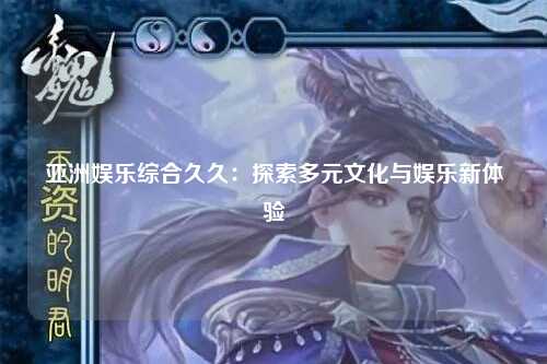 亚洲娱乐综合久久：探索多元文化与娱乐新体验