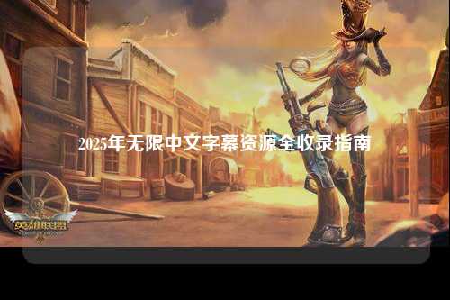 2025年无限中文字幕资源全收录指南