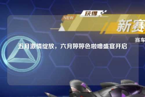 五月激情绽放，六月婷婷色啦噜盛宴开启