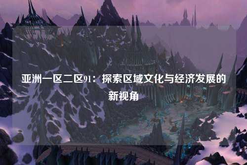 亚洲一区二区91：探索区域文化与经济发展的新视角
