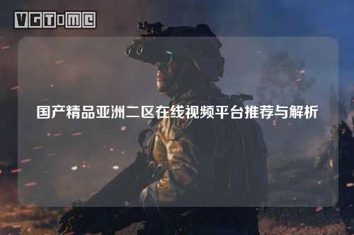 国产精品亚洲二区在线视频平台推荐与解析