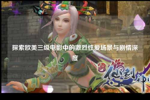 探索欧美三级电影中的激烈性爱场景与剧情深度