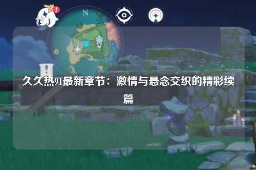 久久热91最新章节：激情与悬念交织的精彩续篇