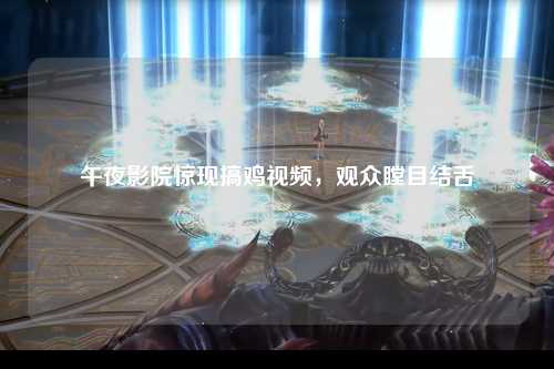 午夜影院惊现搞鸡视频，观众瞠目结舌