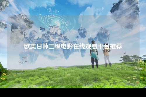 欧美日韩三级电影在线观看平台推荐