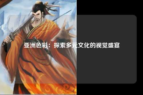 亚洲色彩：探索多元文化的视觉盛宴