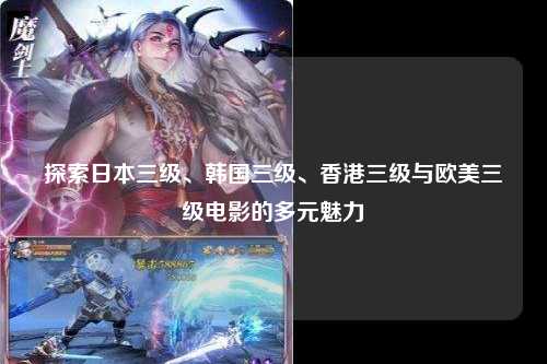探索日本三级、韩国三级、香港三级与欧美三级电影的多元魅力