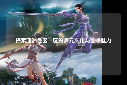 探索亚洲色区二区的多元文化与艺术魅力