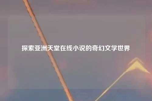 探索亚洲天堂在线小说的奇幻文学世界