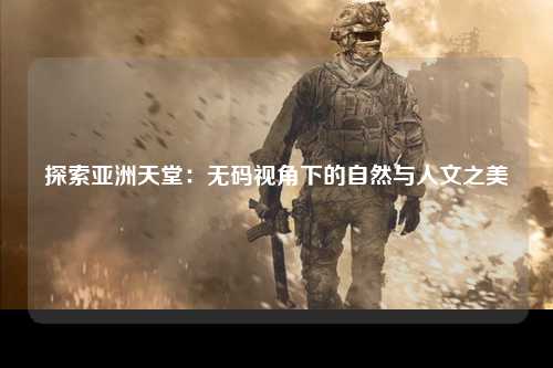 探索亚洲天堂：无码视角下的自然与人文之美