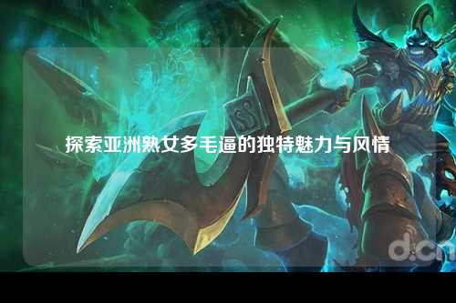 探索亚洲熟女多毛逼的独特魅力与风情