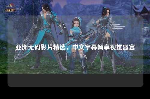 亚洲无码影片精选，中文字幕畅享视觉盛宴