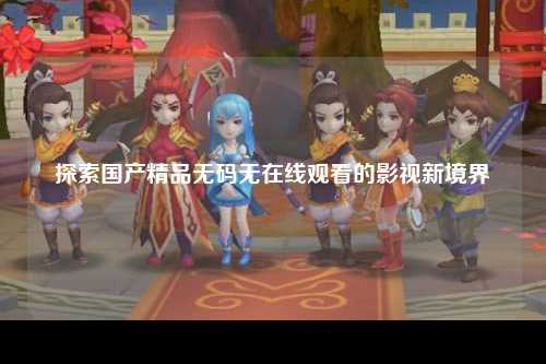 探索国产精品无码无在线观看的影视新境界