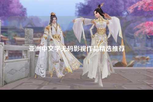 亚洲中文字无码影视作品精选推荐