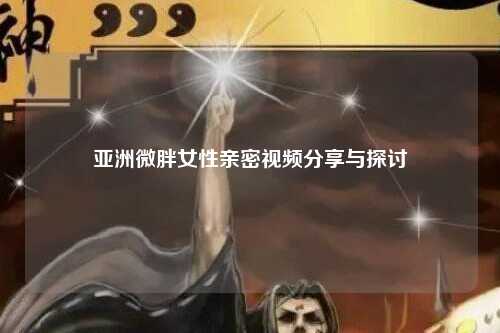 亚洲微胖女性亲密视频分享与探讨
