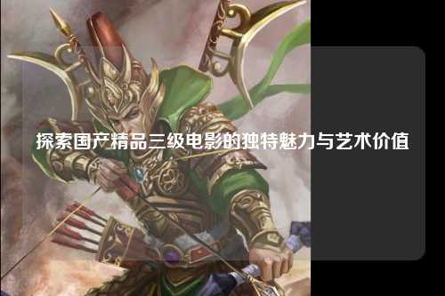 探索国产精品三级电影的独特魅力与艺术价值