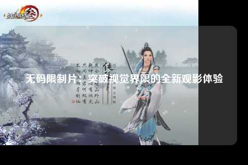 无码限制片：突破视觉界限的全新观影体验