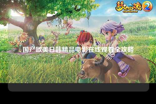 国产欧美日韩精品电影在线观看全攻略