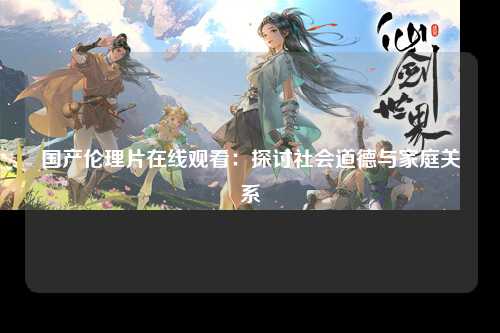 国产伦理片在线观看：探讨社会道德与家庭关系
