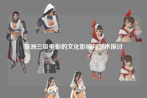 亚洲三级电影的文化影响与艺术探讨