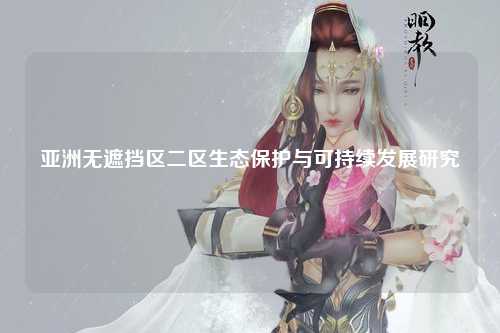 亚洲无遮挡区二区生态保护与可持续发展研究