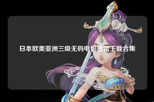 日本欧美亚洲三级无码电影迅雷下载合集