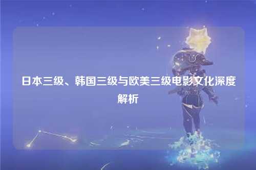 日本三级、韩国三级与欧美三级电影文化深度解析