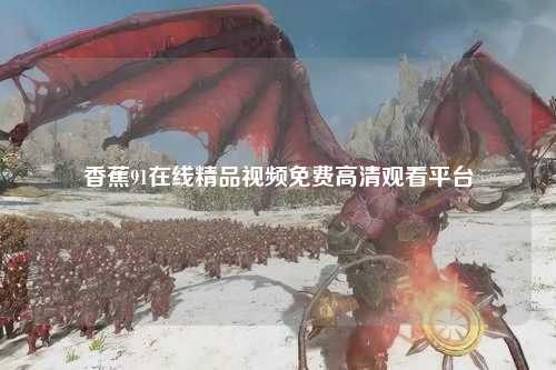 香蕉91在线精品视频免费高清观看平台