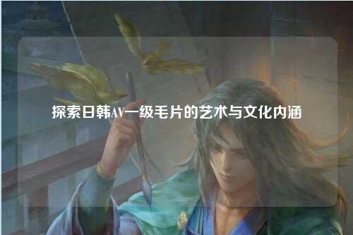 探索日韩AV一级毛片的艺术与文化内涵