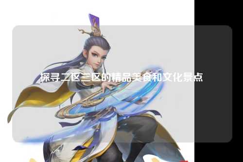 探寻二区三区的精品美食和文化景点