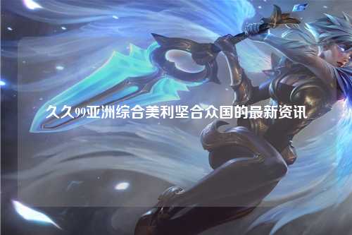 久久99亚洲综合美利坚合众国的最新资讯