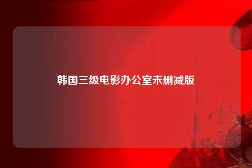 韩国三级电影办公室未删减版
