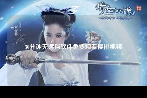 30分钟无遮挡软件免费观看樱桃视频