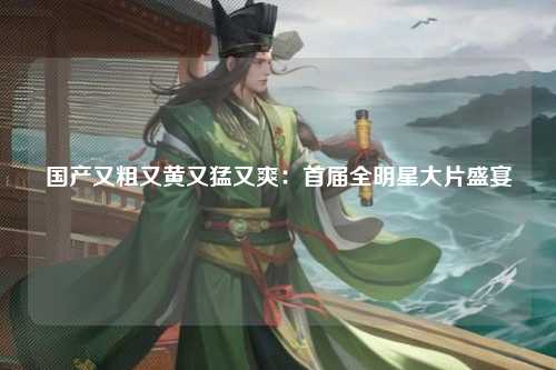 国产又粗又黄又猛又爽：首届全明星大片盛宴