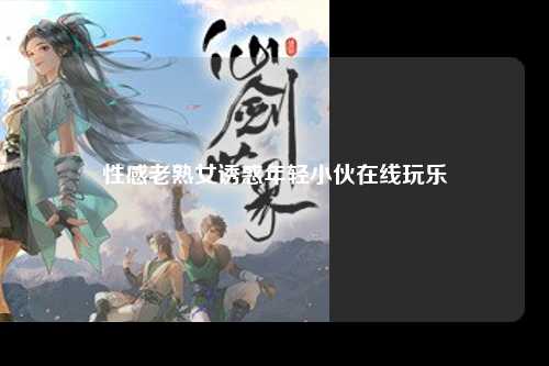 性感老熟女诱惑年轻小伙在线玩乐