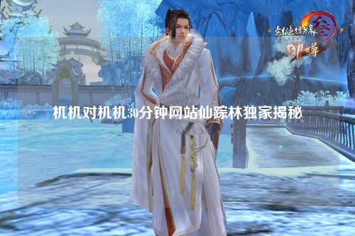 机机对机机30分钟网站仙踪林独家揭秘