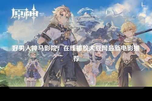 好男人神马影院：在线播放大豆网最新电影推荐