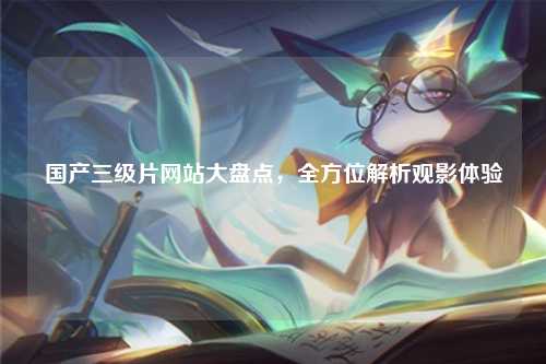 国产三级片网站大盘点，全方位解析观影体验