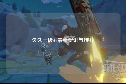久久一级Ar最新资讯与推荐